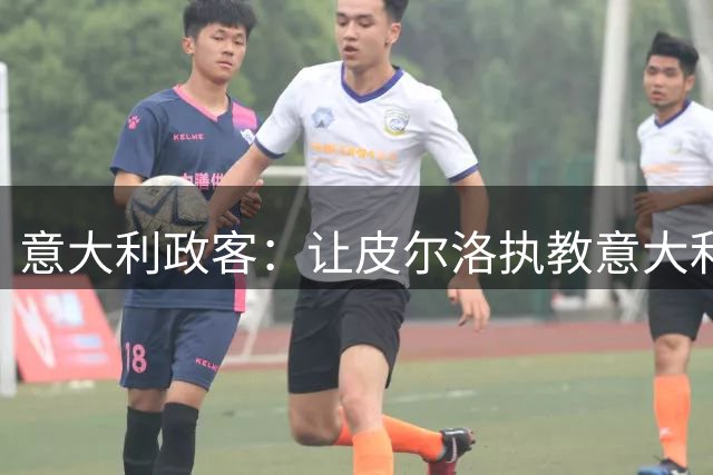 意大利政客：让皮尔洛执教意大利队是一次未知的尝试