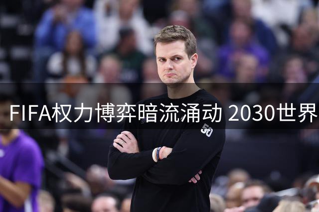 FIFA权力博弈暗流涌动 2030世界杯决赛举办地成政治筹码